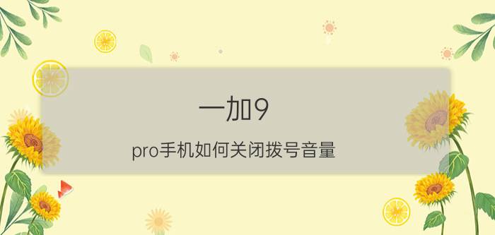 一加9 pro手机如何关闭拨号音量 一加手机怎么设置拨号声音？